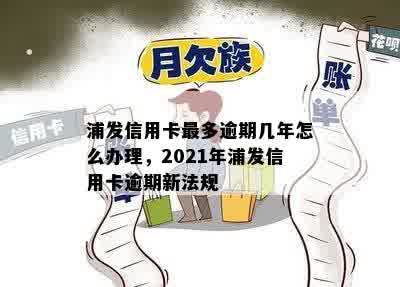 浦发信用卡最多逾期几年怎么办理，2021年浦发信用卡逾期新法规