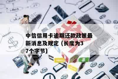 中信信用卡逾期还款政策最新消息及规定 (长度为37个字节)