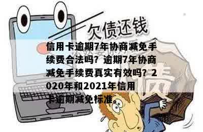 信用卡逾期7年协商减免手续费合法吗？逾期7年协商减免手续费真实有效吗？2020年和2021年信用卡逾期减免标准。