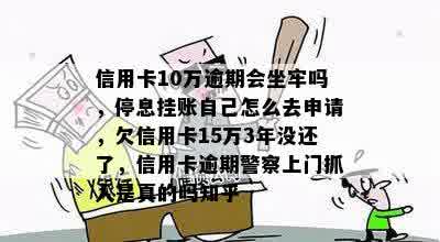 信用卡10万逾期会坐牢吗，停息挂账自己怎么去申请，欠信用卡15万3年没还了，信用卡逾期警察上门抓人是真的吗知乎