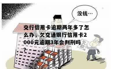 交行信用卡逾期两年多了怎么办，欠交通银行信用卡2000元逾期3年会判刑吗？