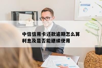 中信信用卡还款逾期怎么算利息及是否能继续使用