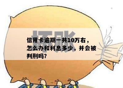 信用卡逾期一共10万右，怎么办和利息多少，并会被判刑吗？