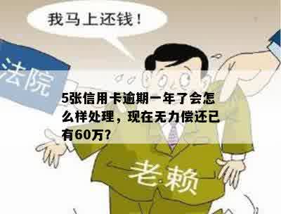 5张信用卡逾期一年了会怎么样处理，现在无力偿还已有60万？