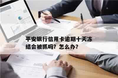 平安银行信用卡逾期十天冻结会被抓吗？怎么办？