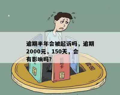 逾期半年会被起诉吗，逾期2000元，150天，会有影响吗？