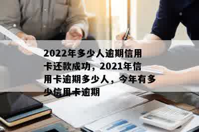 2022年多少人逾期信用卡还款成功，2021年信用卡逾期多少人，今年有多少信用卡逾期