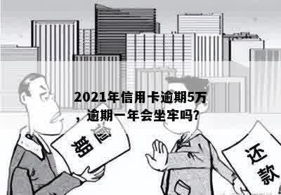 2021年信用卡逾期5万，逾期一年会坐牢吗？