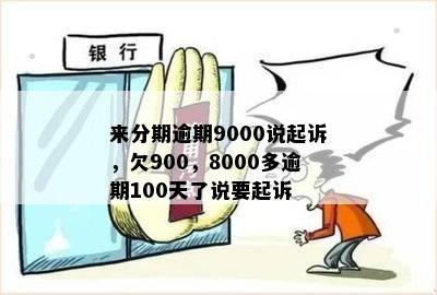 来分期逾期9000说起诉，欠900，8000多逾期100天了说要起诉