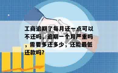 工商逾期了每月还一点可以不还吗，逾期一个月严重吗，需要多还多少，还能更低还款吗？