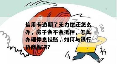 信用卡逾期了无力偿还怎么办，房子会不会抵押，怎么办理停息挂账，如何与银行协商解决？