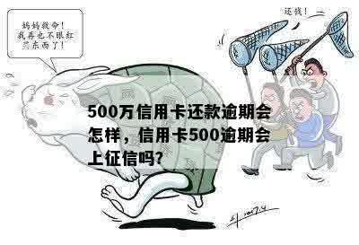 500万信用卡还款逾期会怎样，信用卡500逾期会上征信吗？