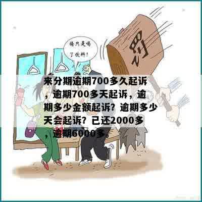 来分期逾期700多久起诉，逾期700多天起诉，逾期多少金额起诉？逾期多少天会起诉？已还2000多，逾期6000多。