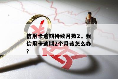 信用卡逾期持续月数2，我信用卡逾期2个月该怎么办？