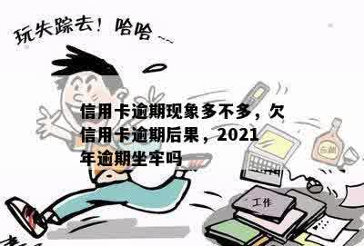 信用卡逾期现象多不多，欠信用卡逾期后果，2021年逾期坐牢吗