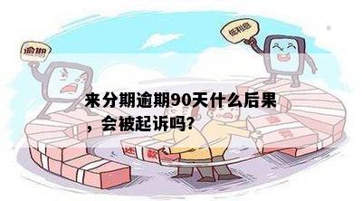 来分期逾期90天什么后果，会被起诉吗？