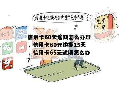 信用卡60天逾期怎么办理，信用卡60元逾期15天，信用卡65元逾期怎么办？