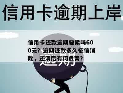 信用卡还款逾期要紧吗600元？逾期还款多久征信消除，还清后有何危害？