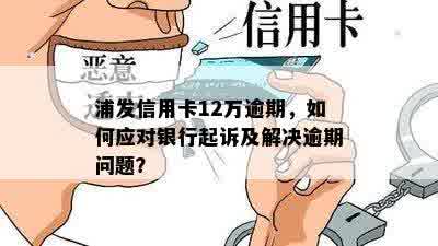 浦发信用卡12万逾期，如何应对银行起诉及解决逾期问题？