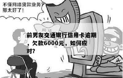 前男友交通银行信用卡逾期，欠款6000元，如何应对？