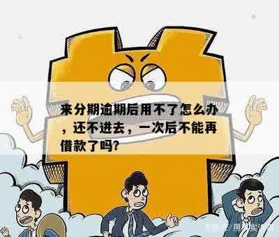 来分期逾期后用不了怎么办，还不进去，一次后不能再借款了吗？