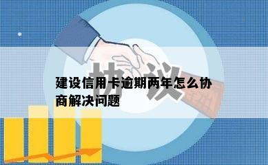 建设信用卡逾期两年怎么协商解决问题