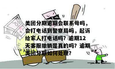 美团分期逾期会联系母吗，会打电话到警察局吗，起诉给家人打电话吗？逾期12天客服撤销是真的吗？逾期美团分期如何处理？