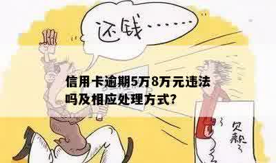 信用卡逾期5万8万元违法吗及相应处理方式?