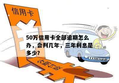 50万信用卡全部逾期怎么办，会判几年，三年利息是多少？