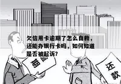 欠信用卡逾期了怎么自救，还能办银行卡吗，如何知道是否被起诉？