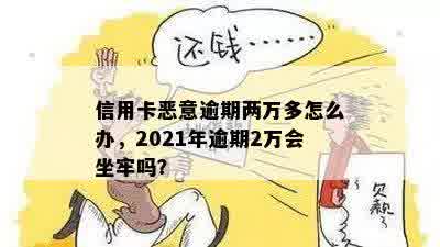 信用卡恶意逾期两万多怎么办，2021年逾期2万会坐牢吗？