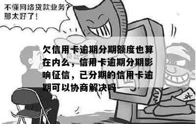 欠信用卡逾期分期额度也算在内么，信用卡逾期分期影响征信，已分期的信用卡逾期可以协商解决吗