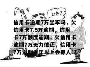 信用卡逾期7万坐牢吗，欠信用卡7.5万逾期，信用卡7万额度逾期，欠信用卡逾期7万无力偿还，信用卡7万逾期半年以上会抓人吗