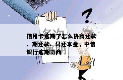 信用卡逾期了怎么协商还款、期还款、只还本金，中信银行逾期协商