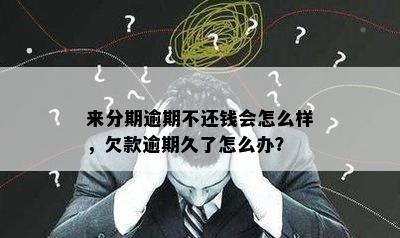 来分期逾期不还钱会怎么样，欠款逾期久了怎么办？