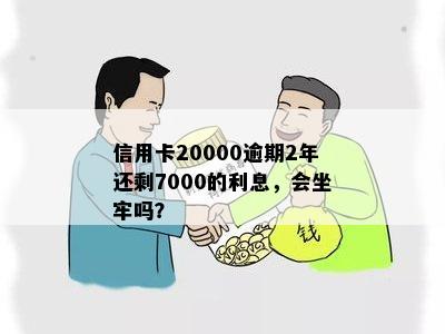 信用卡20000逾期2年还剩7000的利息，会坐牢吗？