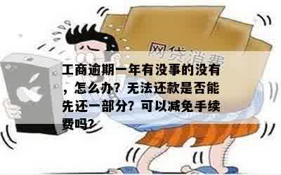 工商逾期一年有没事的没有，怎么办？无法还款是否能先还一部分？可以减免手续费吗？