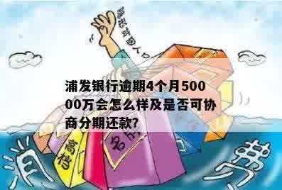 浦发银行逾期4个月50000万会怎么样及是否可协商分期还款？