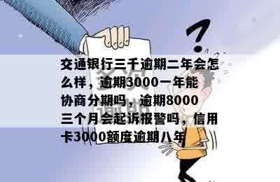 交通银行三千逾期二年会怎么样，逾期3000一年能协商分期吗，逾期8000三个月会起诉报警吗，信用卡3000额度逾期八年