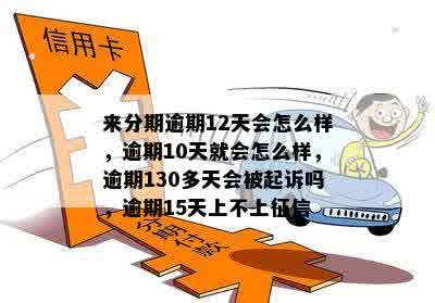 来分期逾期12天会怎么样，逾期10天就会怎么样，逾期130多天会被起诉吗，逾期15天上不上征信