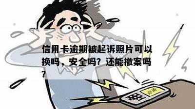 信用卡逾期被起诉照片可以换吗，安全吗？还能撤案吗？