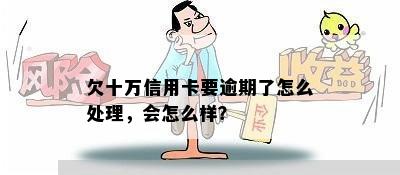 欠十万信用卡要逾期了怎么处理，会怎么样？