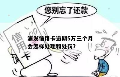 浦发信用卡逾期5万三个月会怎样处理和处罚？