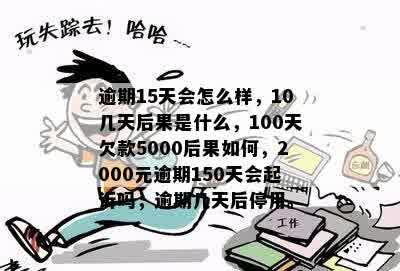 逾期15天会怎么样，10几天后果是什么，100天欠款5000后果如何，2000元逾期150天会起诉吗，逾期几天后停用。