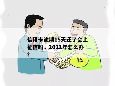 信用卡逾期15天还了会上征信吗，2021年怎么办？