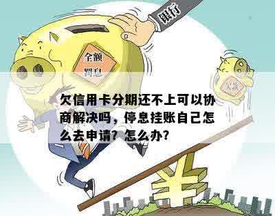 欠信用卡分期还不上可以协商解决吗，停息挂账自己怎么去申请？怎么办？