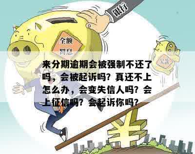 来分期逾期会被强制不还了吗，会被起诉吗？真还不上怎么办，会变失信人吗？会上征信吗？会起诉你吗？