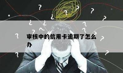 审核中的信用卡逾期了怎么办