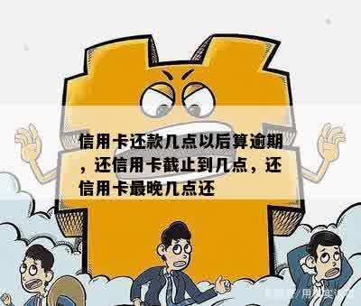 信用卡还款几点以后算逾期，还信用卡截止到几点，还信用卡最晚几点还