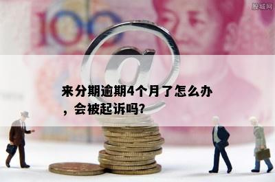 来分期逾期4个月了怎么办，会被起诉吗？